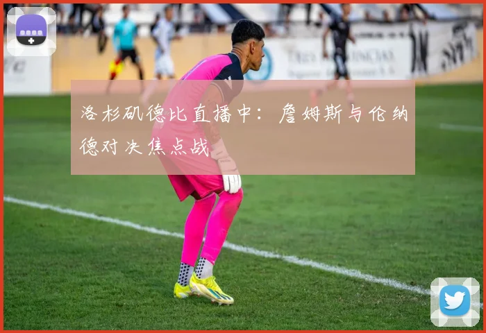 洛杉矶德比直播中：詹姆斯与伦纳德对决焦点战