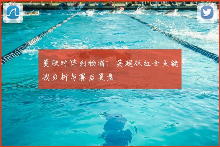 曼联对阵利物浦:英超双红会关键战分析与赛后复盘