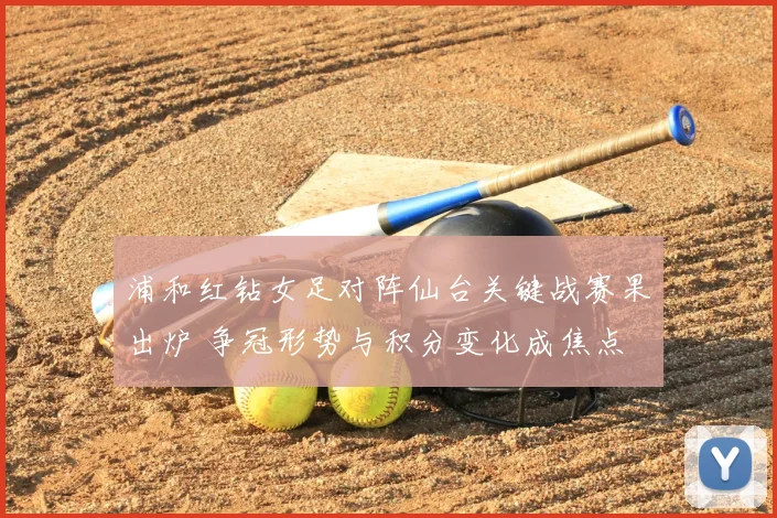 浦和红钻女足对阵仙台关键战赛果出炉 争冠形势与积分变化成焦点